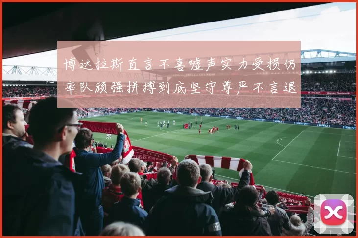 博达拉斯直言不喜嘘声实力受损仍率队顽强拼搏到底坚守尊严不言退却